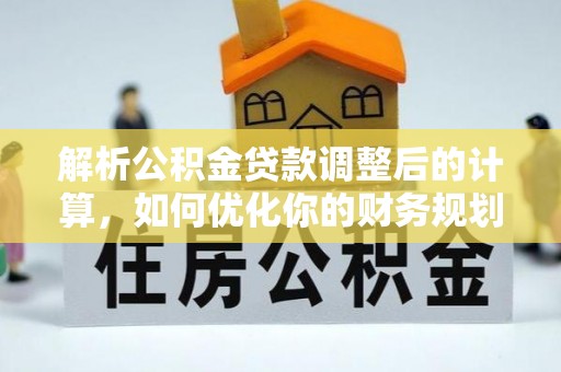 岑巩解析公积金贷款调整后的计算，如何优化你的财务规划