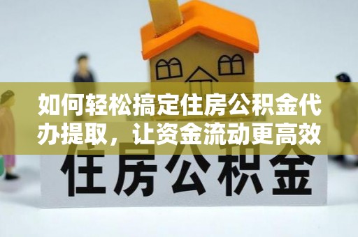 岑巩如何轻松搞定住房公积金代办提取，让资金流动更高效