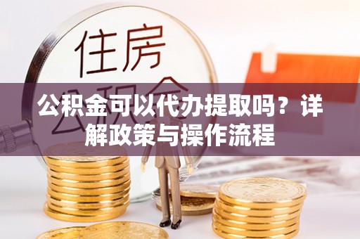 岑巩公积金可以代办提取吗？详解政策与操作流程