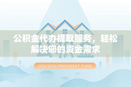 岑巩公积金代办提取服务，轻松解决您的资金需求