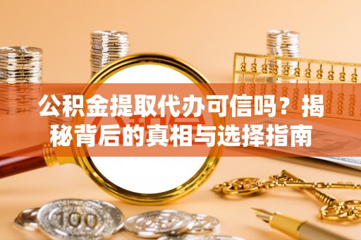 岑巩公积金提取代办可信吗？揭秘背后的真相与选择指南