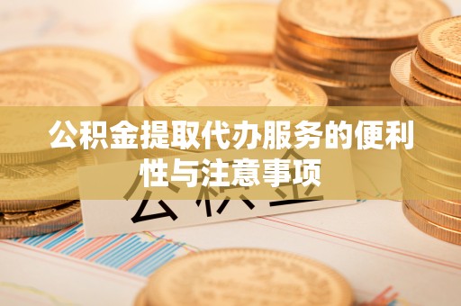 岑巩公积金提取代办服务的便利性与注意事项