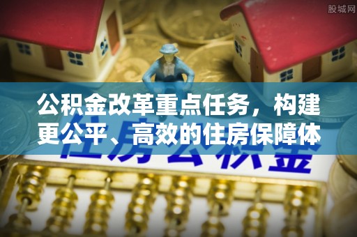 岑巩公积金改革重点任务，构建更公平、高效的住房保障体系