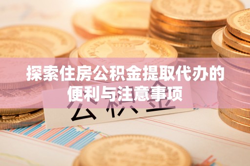 岑巩探索住房公积金提取代办的便利与注意事项