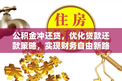岑巩公积金冲还贷，优化贷款还款策略，实现财务自由新路径