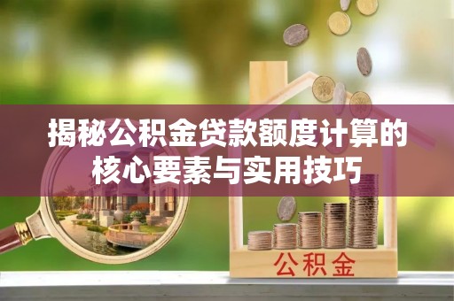 岑巩揭秘公积金贷款额度计算的核心要素与实用技巧
