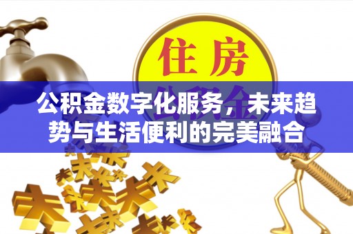 岑巩公积金数字化服务，未来趋势与生活便利的完美融合