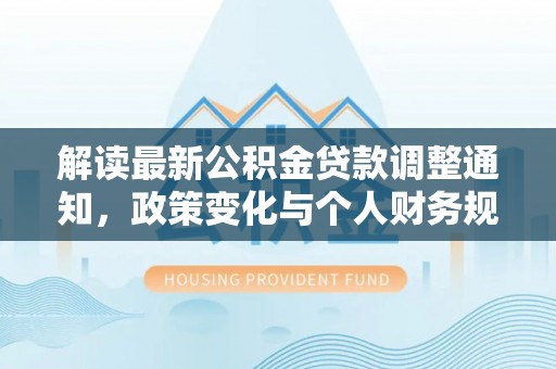岑巩解读最新公积金贷款调整通知，政策变化与个人财务规划