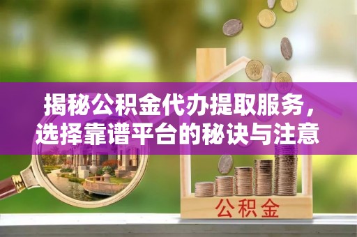 岑巩揭秘公积金代办提取服务，选择靠谱平台的秘诀与注意事项