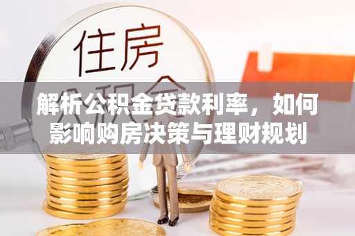 岑巩解析公积金贷款利率，如何影响购房决策与理财规划