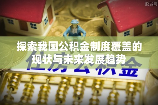 岑巩探索我国公积金制度覆盖的现状与未来发展趋势