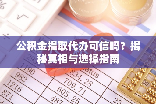 岑巩公积金提取代办可信吗？揭秘真相与选择指南