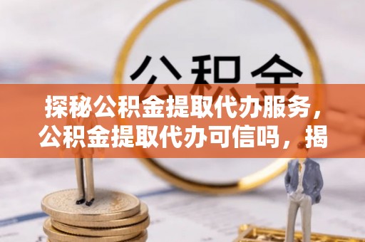 岑巩探秘公积金提取代办服务，公积金提取代办可信吗，揭秘真相与选择指南
