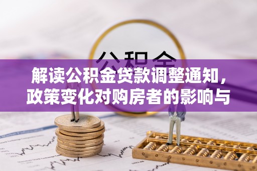 岑巩解读公积金贷款调整通知，政策变化对购房者的影响与机遇