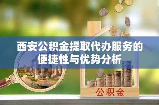 岑巩西安公积金提取代办服务的便捷性与优势分析