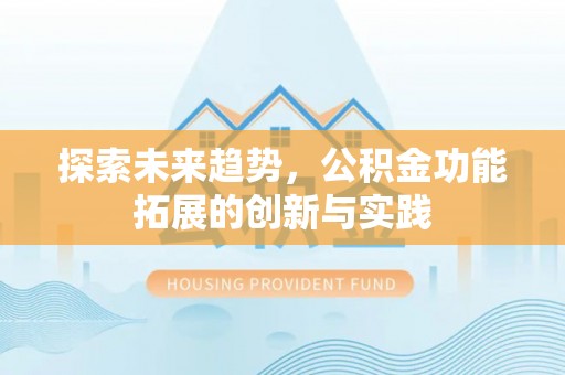 岑巩探索未来趋势，公积金功能拓展的创新与实践