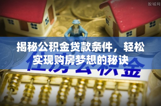 岑巩揭秘公积金贷款条件，轻松实现购房梦想的秘诀
