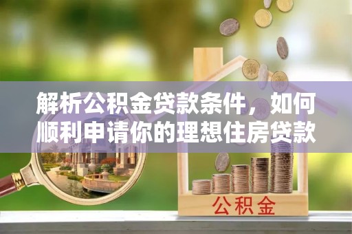 岑巩解析公积金贷款条件，如何顺利申请你的理想住房贷款