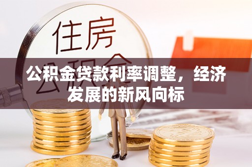 岑巩公积金贷款利率调整，经济发展的新风向标
