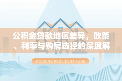 岑巩公积金贷款地区差异，政策、利率与购房选择的深度解析
