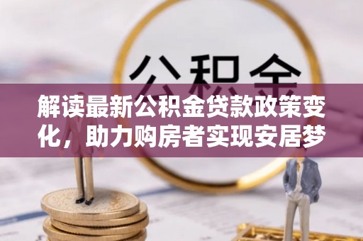 岑巩解读最新公积金贷款政策变化，助力购房者实现安居梦想
