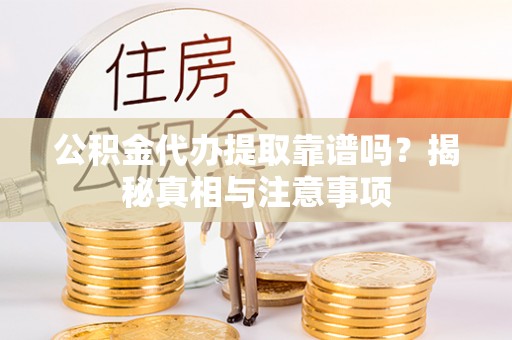 岑巩公积金代办提取靠谱吗？揭秘真相与注意事项