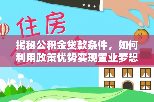 岑巩揭秘公积金贷款条件，如何利用政策优势实现置业梦想