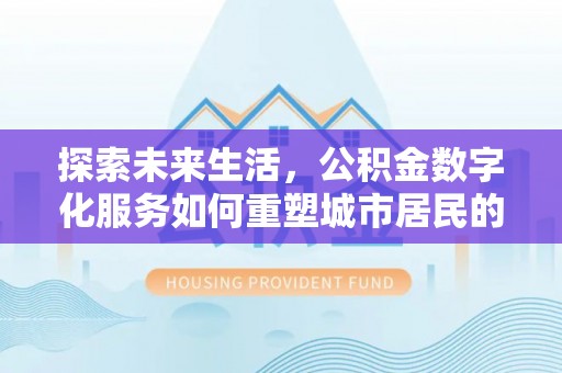 岑巩探索未来生活，公积金数字化服务如何重塑城市居民的财务管理