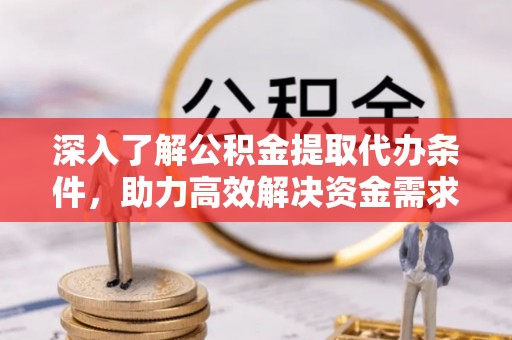 岑巩深入了解公积金提取代办条件，助力高效解决资金需求