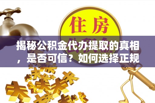 岑巩揭秘公积金代办提取的真相，是否可信？如何选择正规服务？