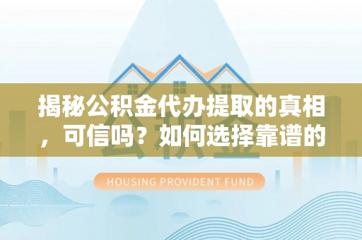 岑巩揭秘公积金代办提取的真相，可信吗？如何选择靠谱的服务商？
