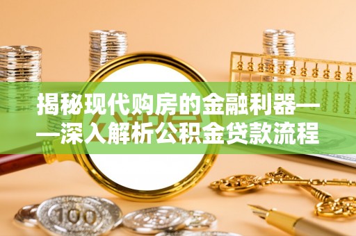 岑巩揭秘现代购房的金融利器——深入解析公积金贷款流程