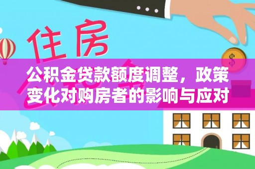岑巩公积金贷款额度调整，政策变化对购房者的影响与应对策略