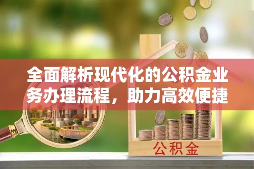 岑巩全面解析现代化的公积金业务办理流程，助力高效便捷生活