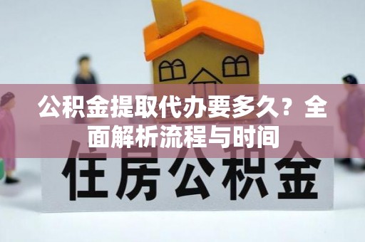 岑巩公积金提取代办要多久？全面解析流程与时间