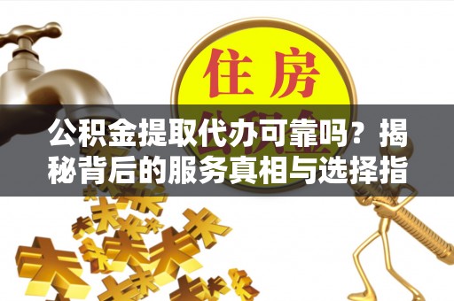 岑巩公积金提取代办可靠吗？揭秘背后的服务真相与选择指南