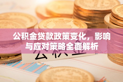 岑巩公积金贷款政策变化，影响与应对策略全面解析