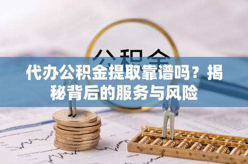 岑巩代办公积金提取靠谱吗？揭秘背后的服务与风险