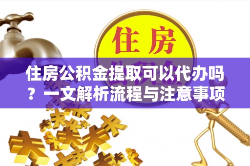 岑巩住房公积金提取可以代办吗？一文解析流程与注意事项