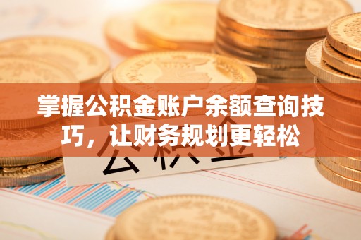 岑巩掌握公积金账户余额查询技巧，让财务规划更轻松