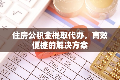 岑巩住房公积金提取代办，高效便捷的解决方案