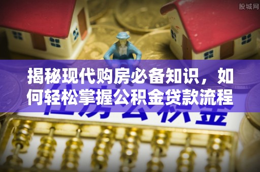 岑巩揭秘现代购房必备知识，如何轻松掌握公积金贷款流程