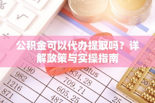 岑巩公积金可以代办提取吗？详解政策与实操指南
