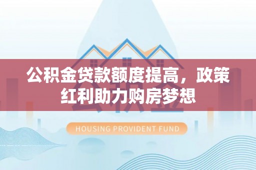 岑巩公积金贷款额度提高，政策红利助力购房梦想