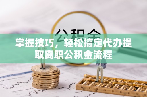 岑巩掌握技巧，轻松搞定代办提取离职公积金流程