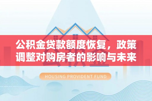 岑巩公积金贷款额度恢复，政策调整对购房者的影响与未来展望