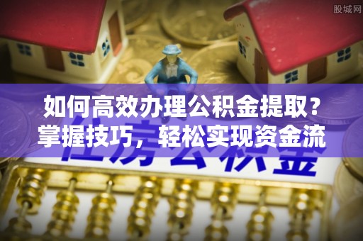 岑巩如何高效办理公积金提取？掌握技巧，轻松实现资金流动