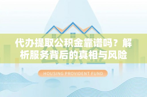 岑巩代办提取公积金靠谱吗？解析服务背后的真相与风险