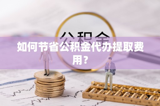 岑巩如何节省公积金代办提取费用？