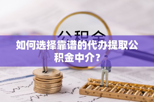 岑巩如何选择靠谱的代办提取公积金中介？